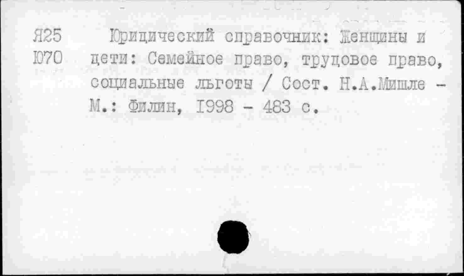 ﻿Я25 Юридический справочник: Женщины и
Ю70 дети: Семейное право, трудовое право, социальные льготы / Сост. Н.А.Мишле -М.: Филин, 1998 - 483 с.